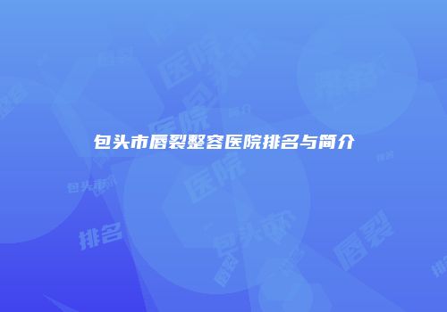 包头市唇裂整容医院排名与简介