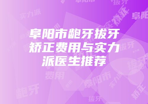 阜阳市龅牙拔牙矫正费用与实力派医生推荐