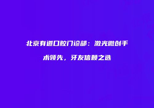 北京有道口腔门诊部：激光微创手术领先，牙友信赖之选