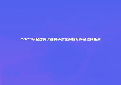 2025年全国鼻子隆鼻手术医院排行榜及选择指南
