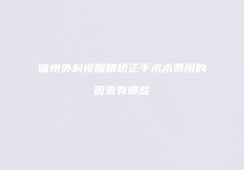 宿州外斜视眼睛矫正手术术费用的因素有哪些