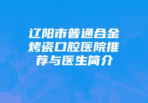 辽阳市普通合金烤瓷口腔医院推荐与医生简介
