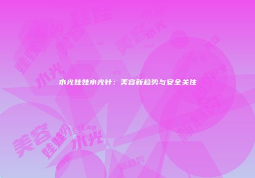 水光娃娃水光针：美容新趋势与安全关注
