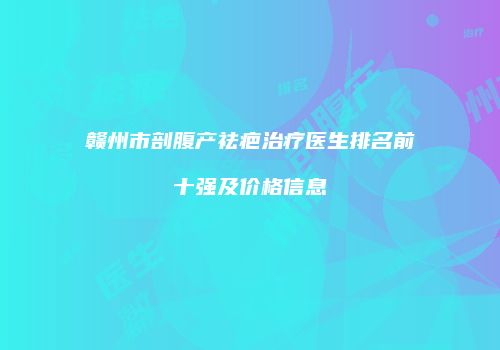 赣州市剖腹产祛疤治疗医生排名前十强及价格信息