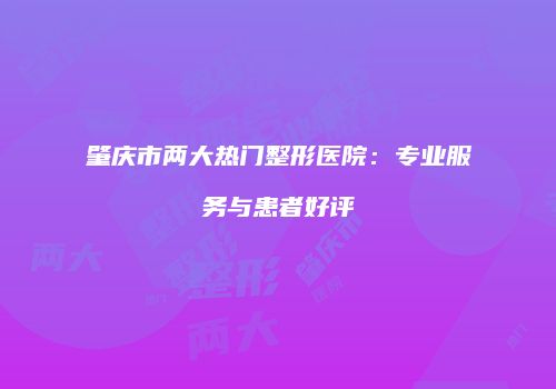 肇庆市两大热门整形医院：专业服务与患者好评