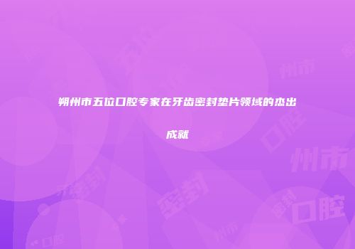 朔州市五位口腔专家在牙齿密封垫片领域的杰出成就