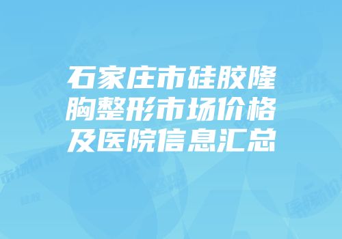 石家庄市硅胶隆胸整形市场价格及医院信息汇总
