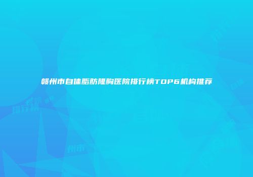 赣州市自体脂肪隆胸医院排行榜TOP6机构推荐
