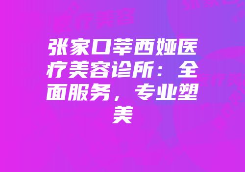 张家口莘西娅医疗美容诊所：全面服务，专业塑美