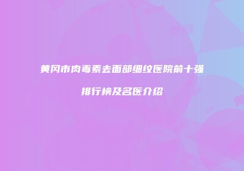 黄冈市肉毒素去面部细纹医院前十强排行榜及名医介绍