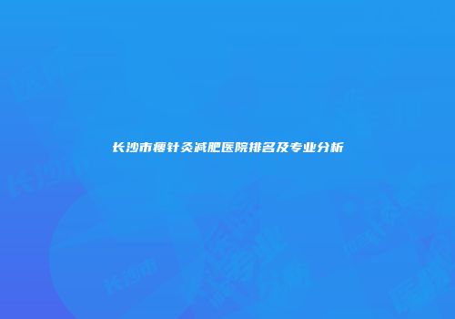 长沙市瘦针灸减肥医院排名及专业分析