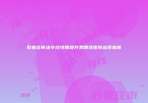 石家庄市法令纹线雕提升费用及医院选择指南