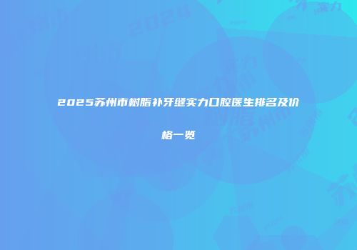 2025苏州市树脂补牙缝实力口腔医生排名及价格一览