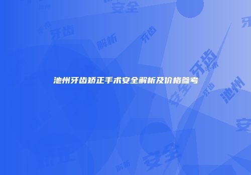 池州牙齿矫正手术安全解析及价格参考