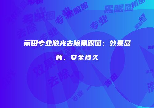 莆田专业激光去除黑眼圈：效果显著，安全持久