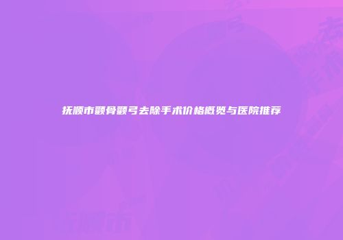 抚顺市颧骨颧弓去除手术价格概览与医院推荐