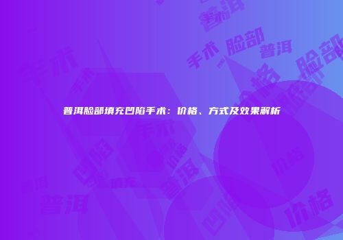 普洱脸部填充凹陷手术：价格、方式及效果解析
