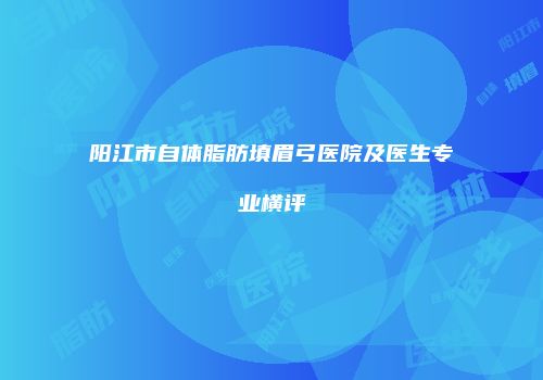 阳江市自体脂肪填眉弓医院及医生专业横评