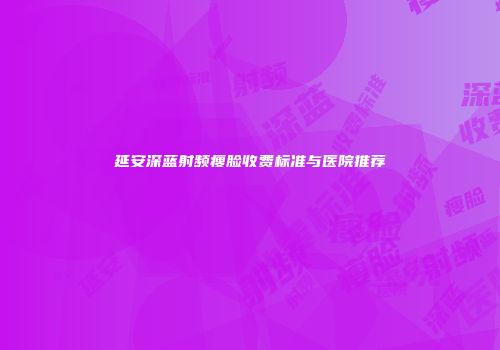 延安深蓝射频瘦脸收费标准与医院推荐