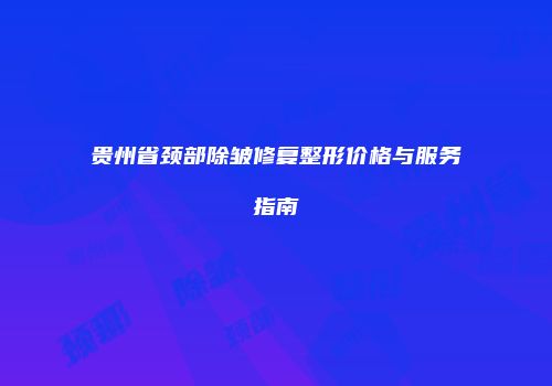 贵州省颈部除皱修复整形价格与服务指南