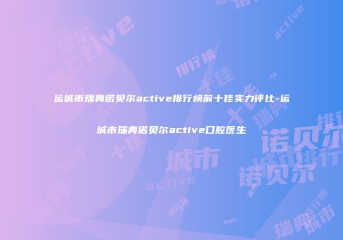 运城市瑞典诺贝尔active排行榜前十佳实力评比-运城市瑞典诺贝尔active口腔医生