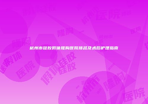 杭州市硅胶假体隆胸医院排名及术后护理指南