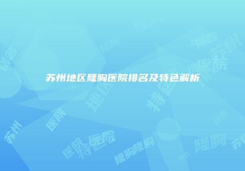 苏州地区隆胸医院排名及特色解析