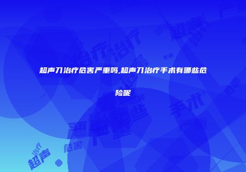 超声刀治疗危害严重吗,超声刀治疗手术有哪些危险呢