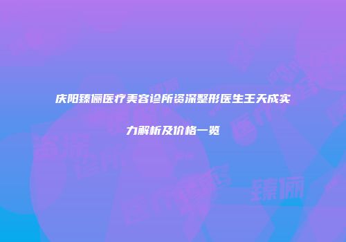 庆阳臻俪医疗美容诊所资深整形医生王天成实力解析及价格一览