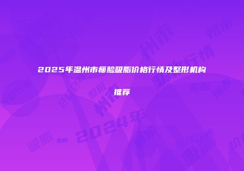 2025年温州市瘦脸吸脂价格行情及整形机构推荐