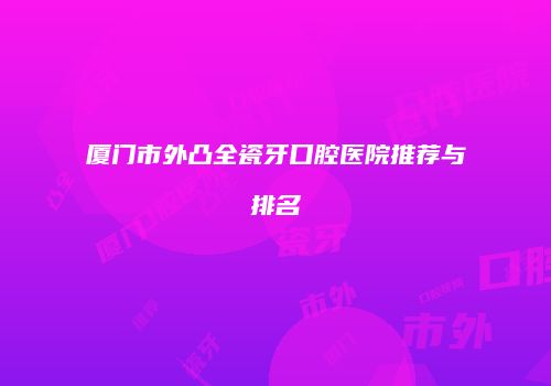 厦门市外凸全瓷牙口腔医院推荐与排名