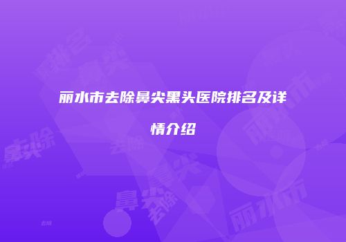 丽水市去除鼻尖黑头医院排名及详情介绍