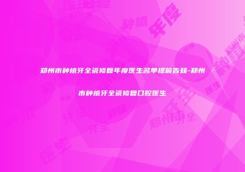 郑州市种植牙全瓷修复年度医生名单提前告知-郑州市种植牙全瓷修复口腔医生