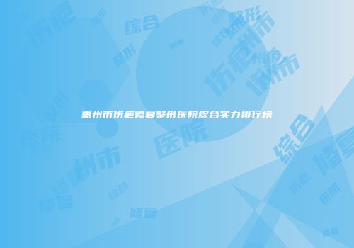 惠州市伤疤修复整形医院综合实力排行榜
