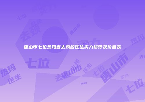 唐山市七位热玛吉去颈纹医生实力排行及价目表