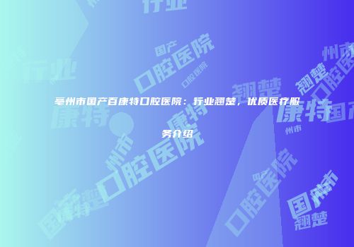 亳州市国产百康特口腔医院：行业翘楚，优质医疗服务介绍