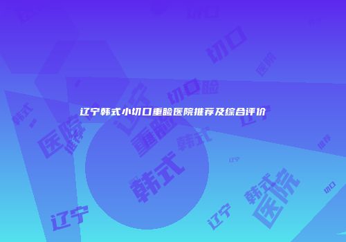 辽宁韩式小切口重睑医院推荐及综合评价