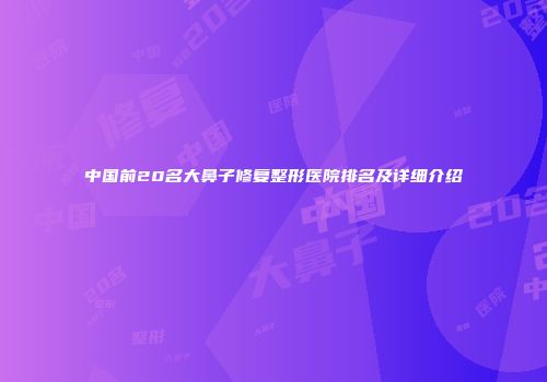 中国前20名大鼻子修复整形医院排名及详细介绍