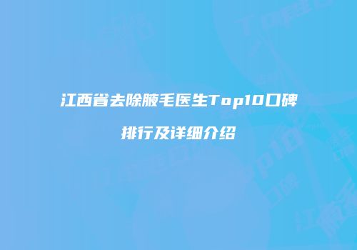 江西省去除腋毛医生Top10口碑排行及详细介绍