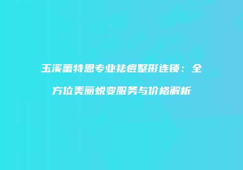 玉溪蕾特恩专业祛痘整形连锁：全方位美丽蜕变服务与价格解析