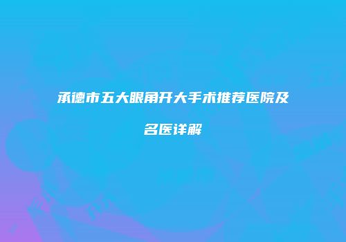 承德市五大眼角开大手术推荐医院及名医详解