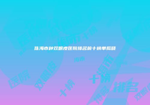 珠海市种双眼皮医院排名前十榜单揭晓