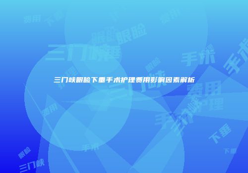 三门峡眼睑下垂手术护理费用影响因素解析
