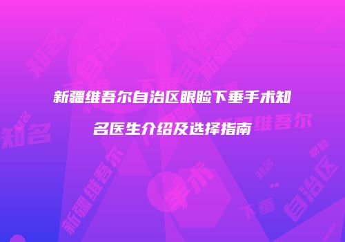 新疆维吾尔自治区眼睑下垂手术知名医生介绍及选择指南