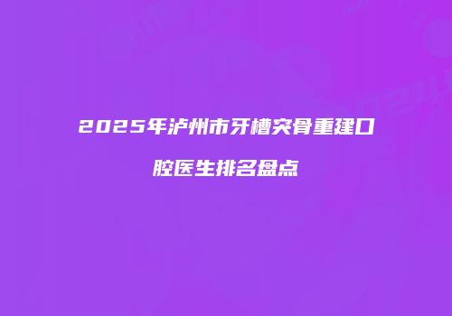 2025年泸州市牙槽突骨重建口腔医生排名盘点