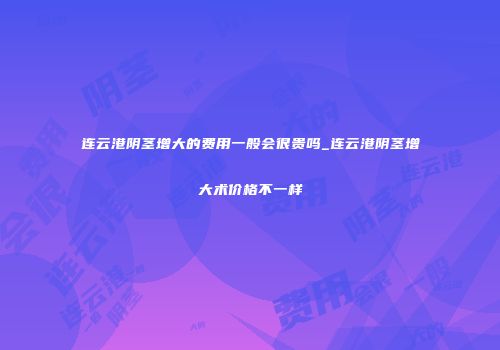 连云港阴茎增大的费用一般会很贵吗_连云港阴茎增大术价格不一样