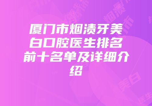 厦门市烟渍牙美白口腔医生排名前十名单及详细介绍