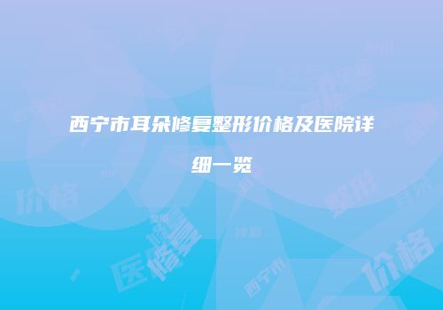 西宁市耳朵修复整形价格及医院详细一览