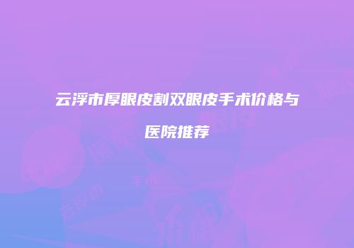 云浮市厚眼皮割双眼皮手术价格与医院推荐