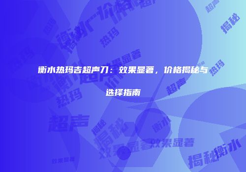 衡水热玛吉超声刀：效果显著，价格揭秘与选择指南